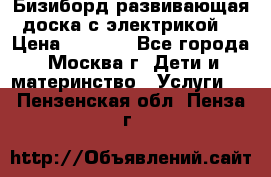 Бизиборд развивающая доска с электрикой  › Цена ­ 2 500 - Все города, Москва г. Дети и материнство » Услуги   . Пензенская обл.,Пенза г.